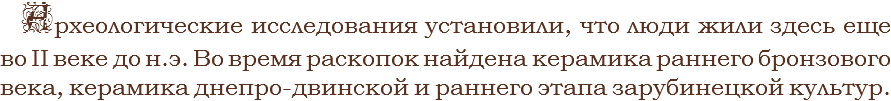 Археологические исследования установили, что люди жили здесь еще во II веке до н.э. Во время раскопок найдена керамика раннего бронзового века, керамика днепро-двинской и раннего этапа зарубинецкой культур.