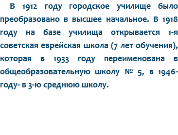 В 1912 году городское училище было преобразовано в высшее начальное. В 1918 году на базе училища открывается 1-я советская еврейская школа (7 лет обучения), которая в 1933 году переименована в общеобразовательную школу № 5, в 1946- году- в 3-ю среднюю школу.