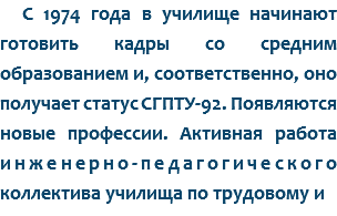 С 1974 года в училище начинают готовить кадры со средним образованием и, соответственно, оно получает статус СГПТУ-92. Появляются новые профессии. Активная работа инженерно-педагогического коллектива училища по трудовому и 